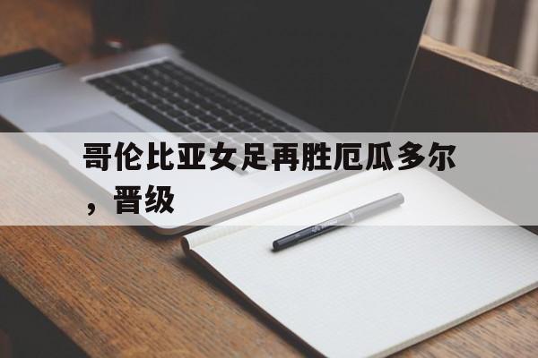 乐动体育官方网站-哥伦比亚女足再胜厄瓜多尔，晋级